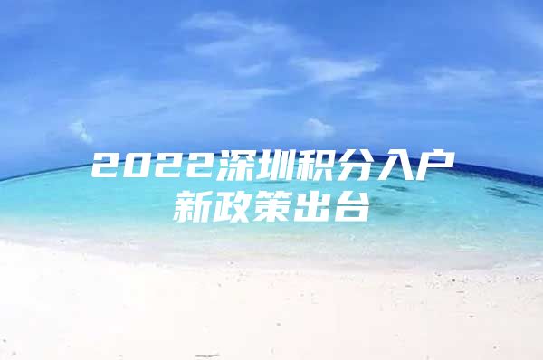 2022深圳积分入户新政策出台