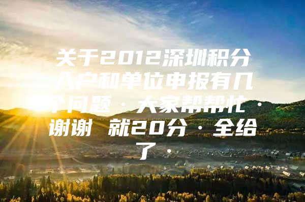 关于2012深圳积分入户和单位申报有几个问题·大家帮帮忙·谢谢 就20分·全给了·