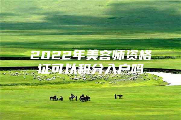 2022年美容师资格证可以积分入户吗