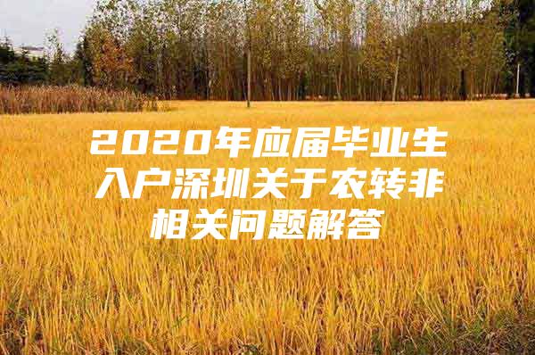 2020年应届毕业生入户深圳关于农转非相关问题解答