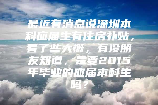 最近有消息说深圳本科应届生有住房补贴，看了些大概，有没朋友知道，是要2015年毕业的应届本科生吗？