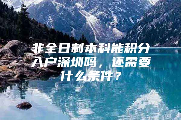 非全日制本科能积分入户深圳吗，还需要什么条件？