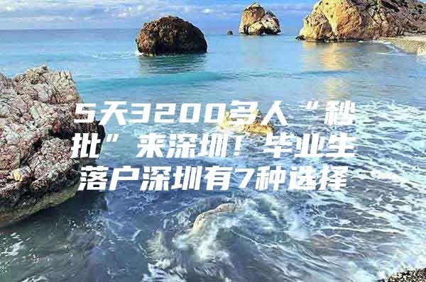 5天3200多人“秒批”来深圳！毕业生落户深圳有7种选择
