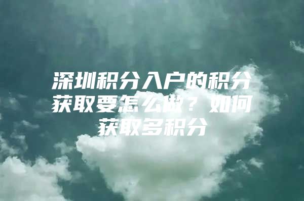 深圳积分入户的积分获取要怎么做？如何获取多积分