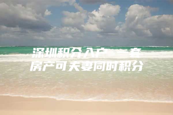深圳积分入户 一套房产可夫妻同时积分
