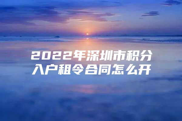 2022年深圳市积分入户租令合同怎么开