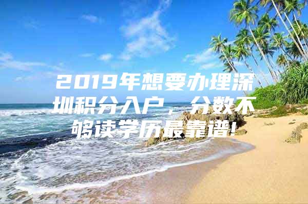 2019年想要办理深圳积分入户，分数不够读学历最靠谱!
