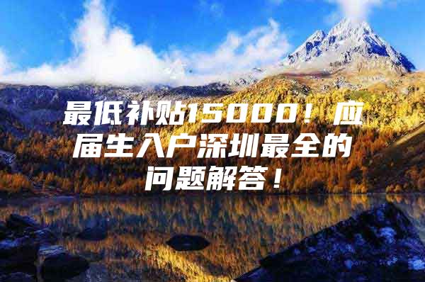 最低补贴15000！应届生入户深圳最全的问题解答！