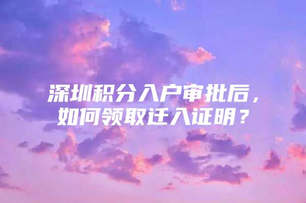 深圳积分入户审批后，如何领取迁入证明？