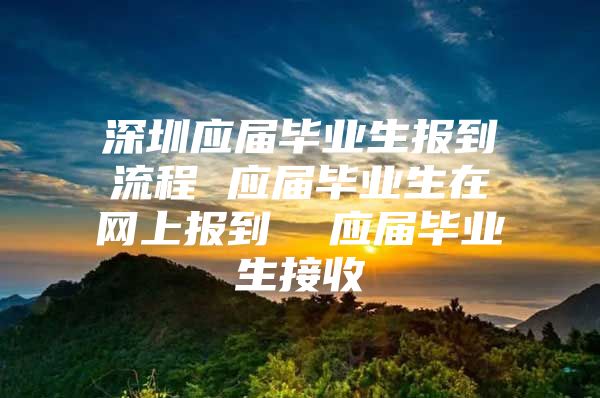 深圳应届毕业生报到流程 应届毕业生在网上报到  应届毕业生接收