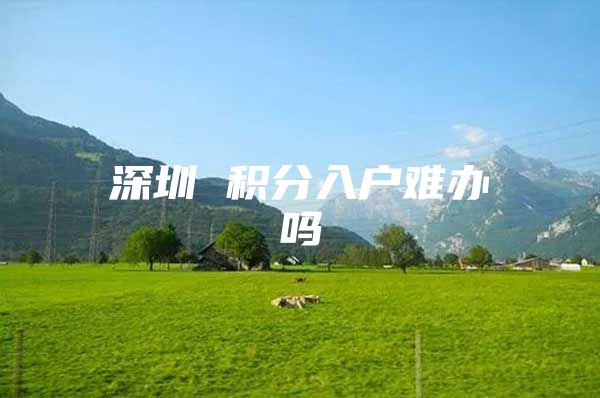 深圳 积分入户难办吗