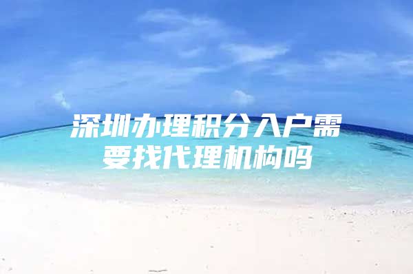 深圳办理积分入户需要找代理机构吗