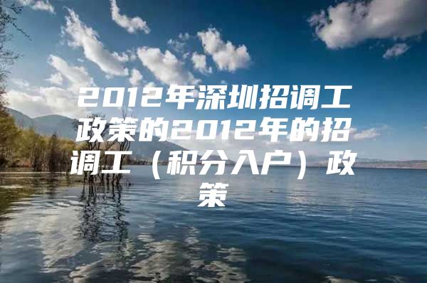 2012年深圳招调工政策的2012年的招调工（积分入户）政策