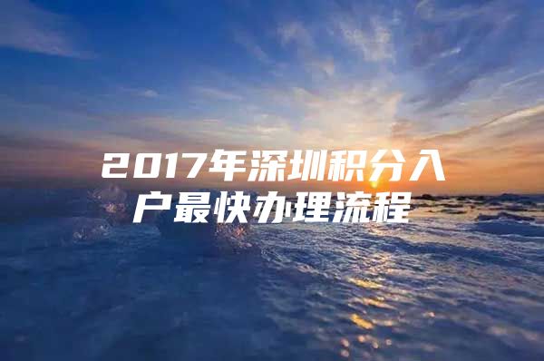 2017年深圳积分入户最快办理流程