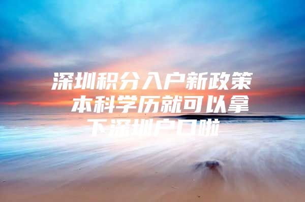深圳积分入户新政策 本科学历就可以拿下深圳户口啦