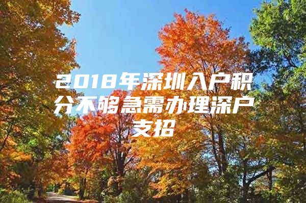 2018年深圳入户积分不够急需办理深户支招
