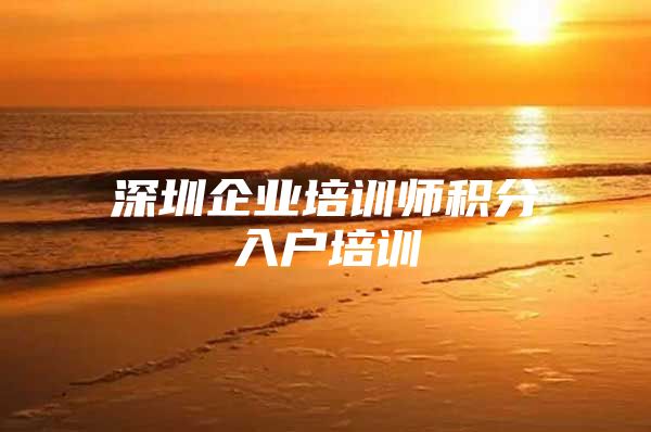 深圳企业培训师积分入户培训