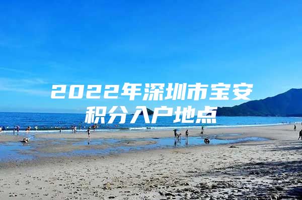 2022年深圳市宝安积分入户地点