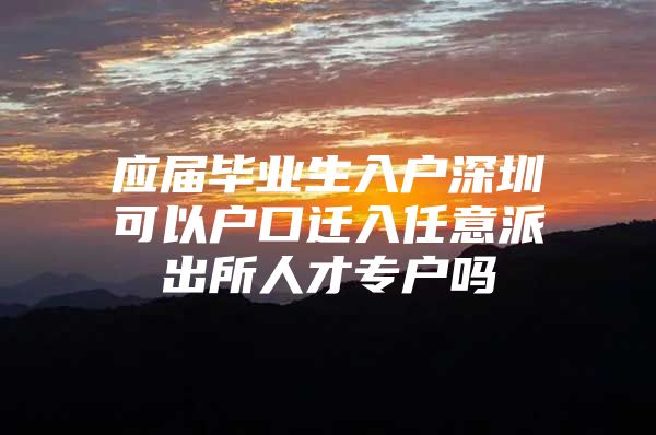 应届毕业生入户深圳可以户口迁入任意派出所人才专户吗
