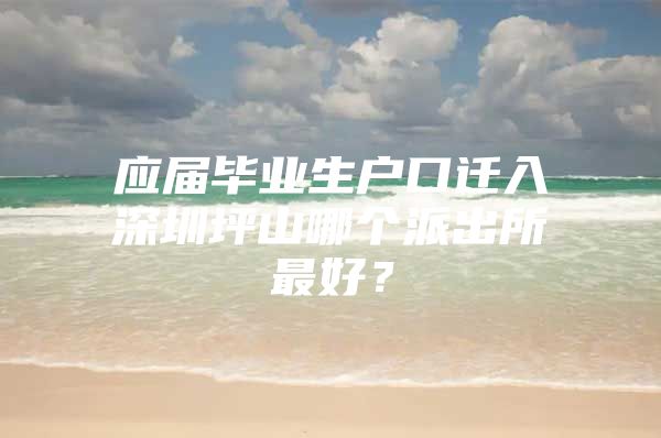 应届毕业生户口迁入深圳坪山哪个派出所最好？