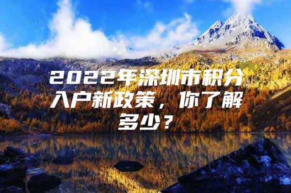 2022年深圳市积分入户新政策，你了解多少？