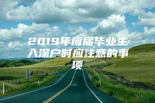 2019年应届毕业生入深户时应注意的事项