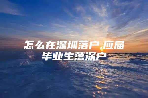 怎么在深圳落户,应届毕业生落深户
