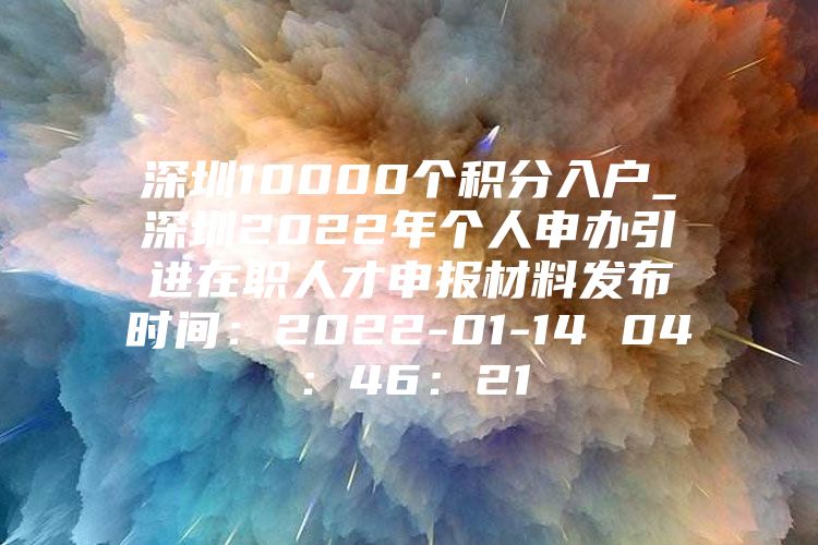 深圳10000个积分入户_深圳2022年个人申办引进在职人才申报材料发布时间：2022-01-14 04：46：21