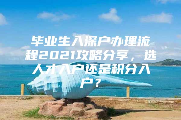 毕业生入深户办理流程2021攻略分享，选人才入户还是积分入户？