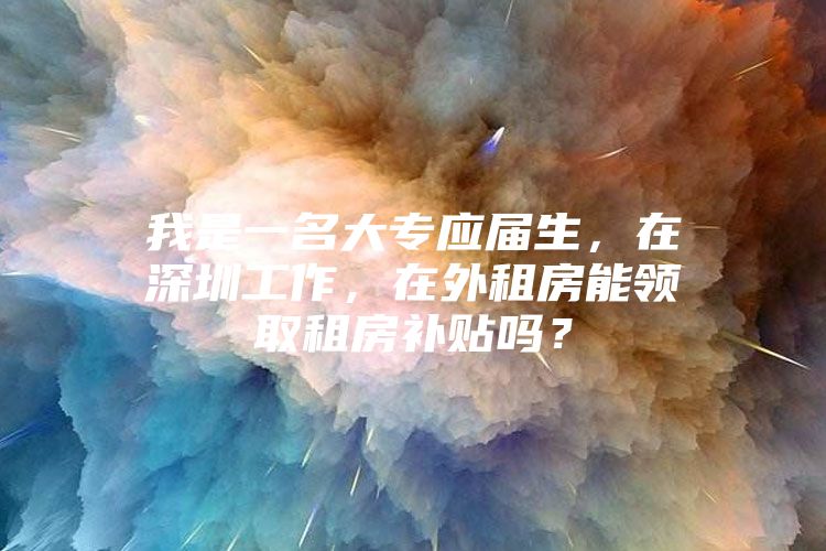 我是一名大专应届生，在深圳工作，在外租房能领取租房补贴吗？