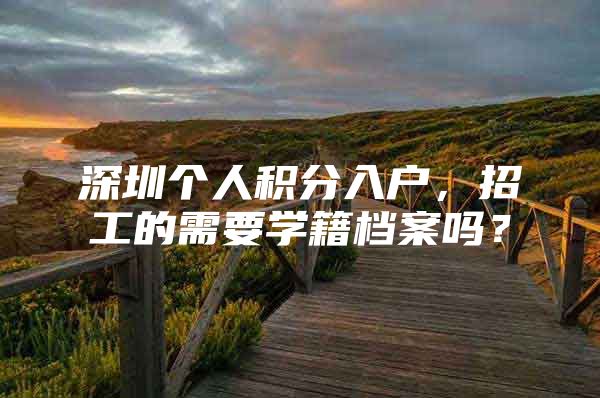 深圳个人积分入户，招工的需要学籍档案吗？