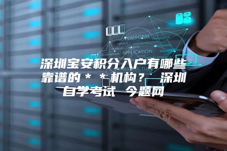 深圳宝安积分入户有哪些靠谱的＊＊机构？ 深圳自学考试 今题网