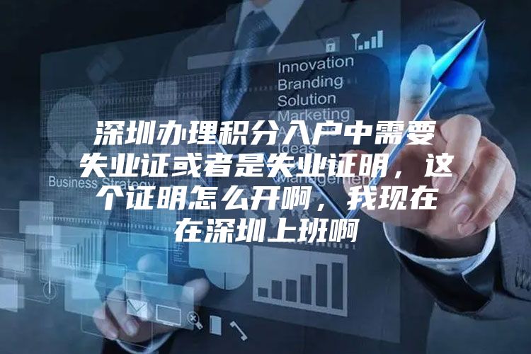 深圳办理积分入户中需要失业证或者是失业证明，这个证明怎么开啊，我现在在深圳上班啊