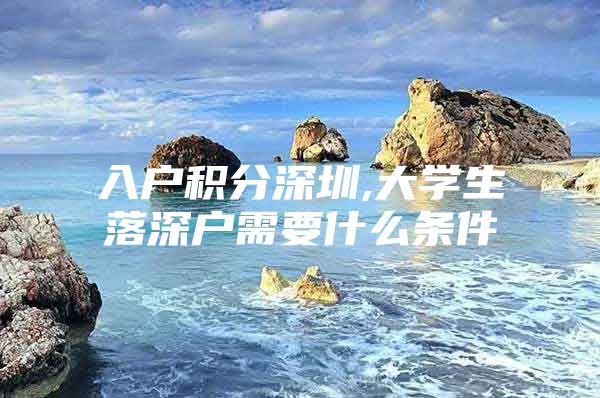 入户积分深圳,大学生落深户需要什么条件
