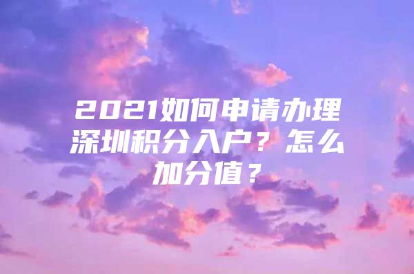 2021如何申请办理深圳积分入户？怎么加分值？