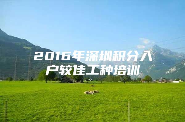 2016年深圳积分入户较佳工种培训
