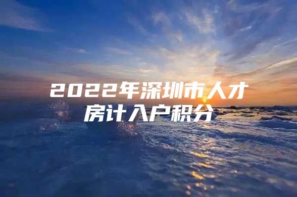 2022年深圳市人才房计入户积分