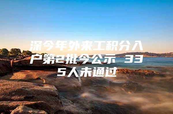 深今年外来工积分入户第2批今公示 335人未通过