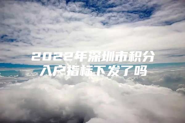 2022年深圳市积分入户指标下发了吗