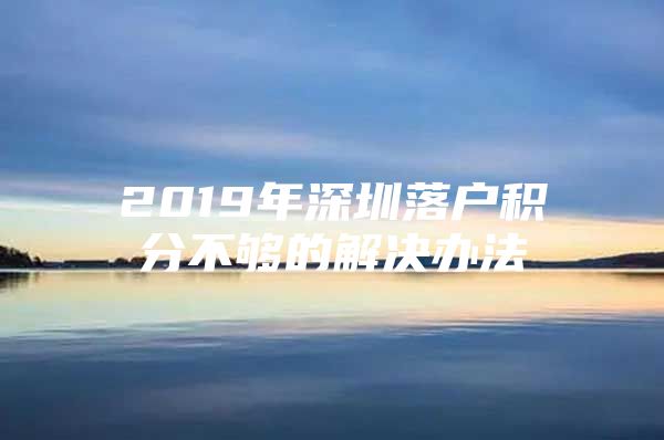 2019年深圳落户积分不够的解决办法