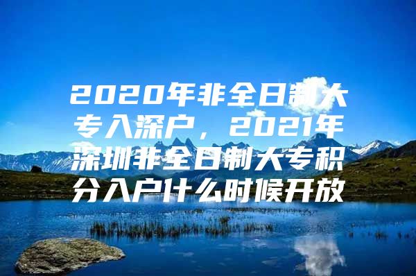 2020年非全日制大专入深户，2021年深圳非全日制大专积分入户什么时候开放