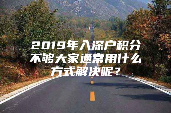 2019年入深户积分不够大家通常用什么方式解决呢？