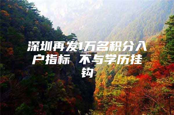 深圳再发1万名积分入户指标 不与学历挂钩