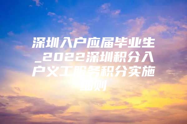 深圳入户应届毕业生_2022深圳积分入户义工服务积分实施细则