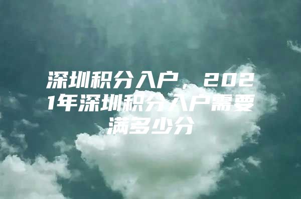 深圳积分入户，2021年深圳积分入户需要满多少分