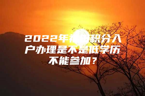 2022年福田积分入户办理是不是低学历不能参加？