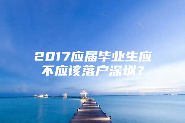 2017应届毕业生应不应该落户深圳？