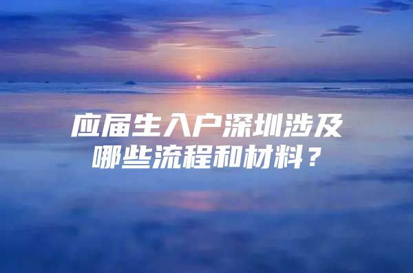 应届生入户深圳涉及哪些流程和材料？
