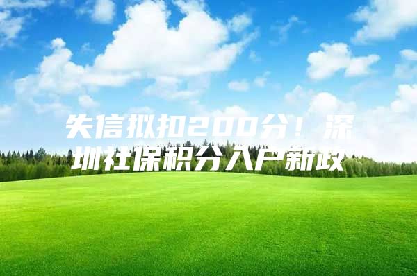 失信拟扣200分！深圳社保积分入户新政
