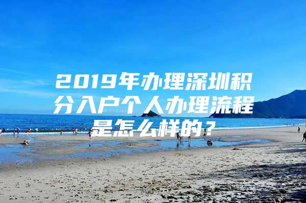 2019年办理深圳积分入户个人办理流程是怎么样的？
